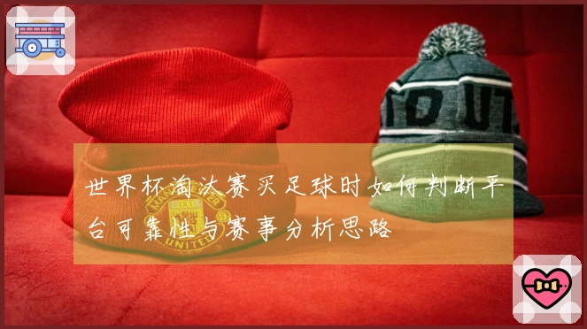世界杯淘汰赛买足球时如何判断平台可靠性与赛事分析思路