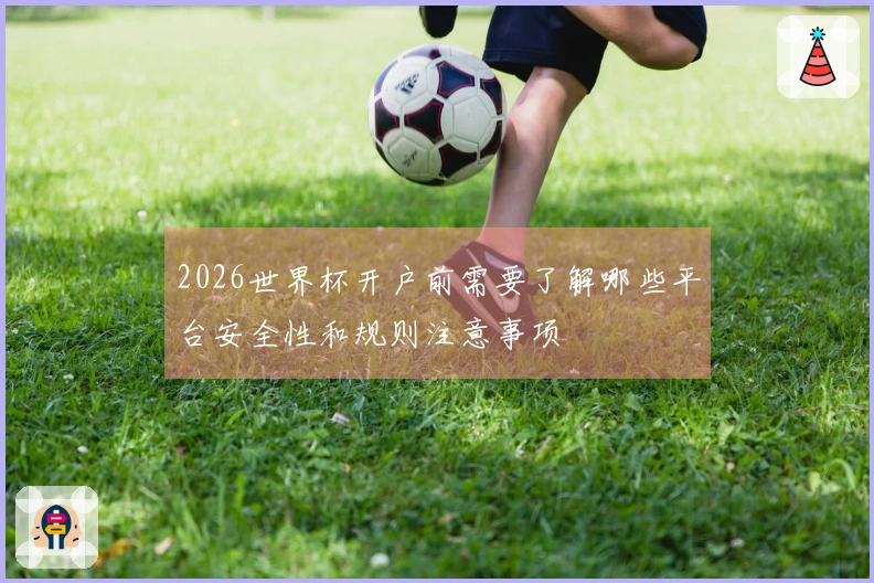 2026世界杯开户前需要了解哪些平台安全性和规则注意事项