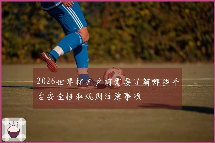 2026世界杯开户前需要了解哪些平台安全性和规则注意事项