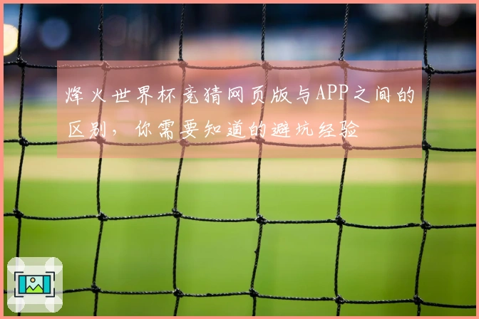 烽火世界杯竞猜网页版与APP之间的区别，你需要知道的避坑经验