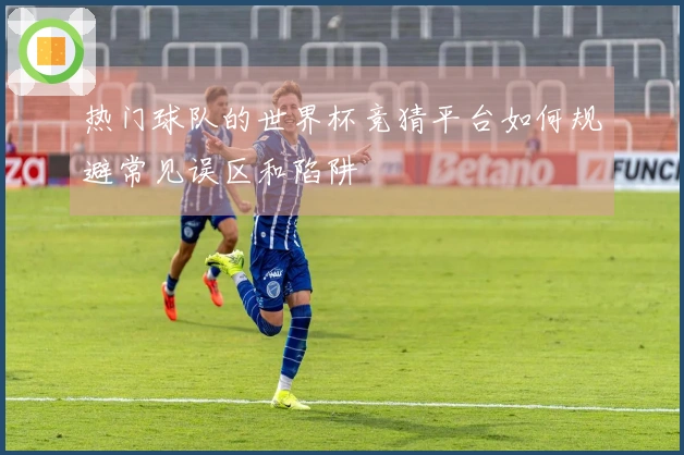 热门球队的世界杯竞猜平台如何规避常见误区和陷阱