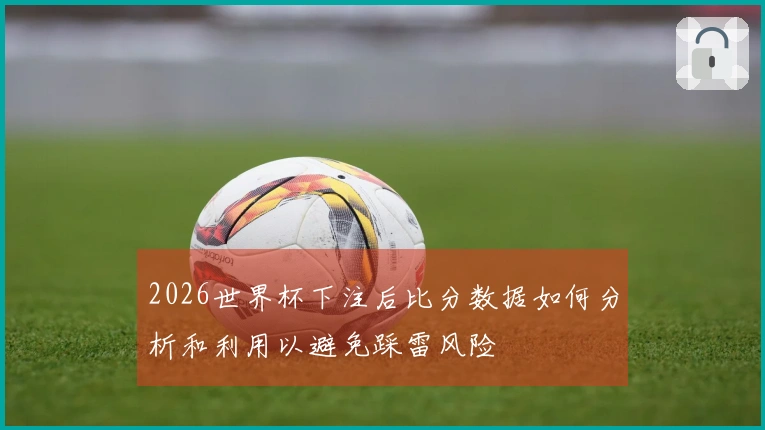 2026世界杯下注后比分数据如何分析和利用以避免踩雷风险