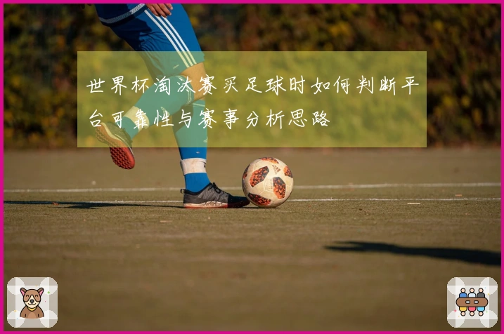 世界杯淘汰赛买足球时如何判断平台可靠性与赛事分析思路