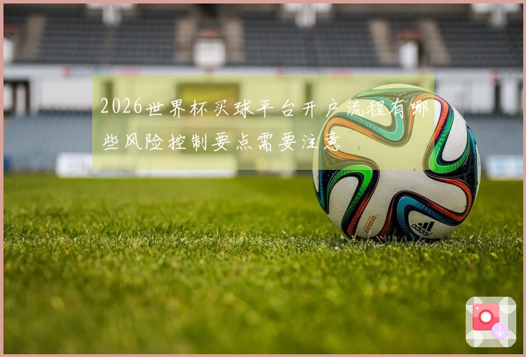 2026世界杯买球平台开户流程有哪些风险控制要点需要注意