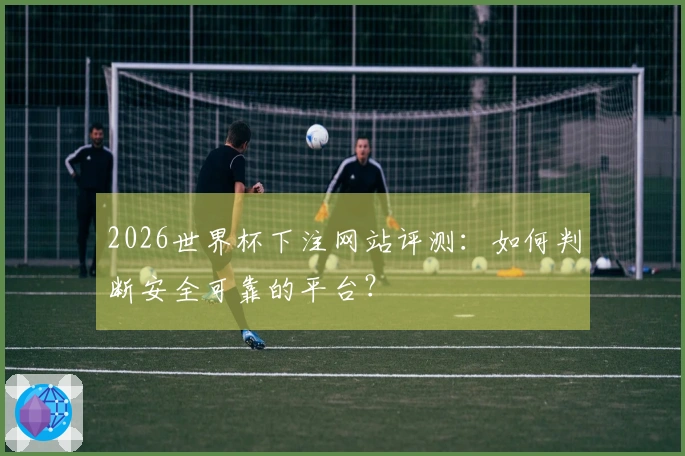 2026世界杯下注网站评测：如何判断安全可靠的平台？