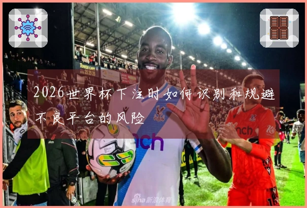 2026世界杯下注时如何识别和规避不良平台的风险