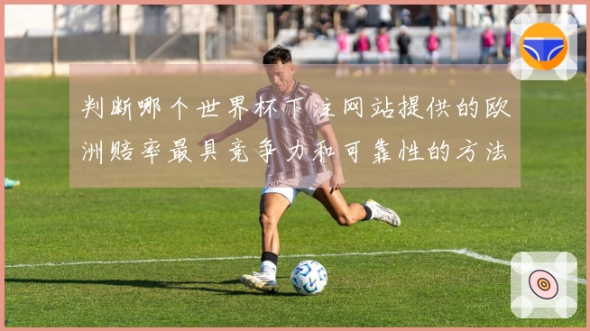判断哪个世界杯下注网站提供的欧洲赔率最具竞争力和可靠性的方法是什么
