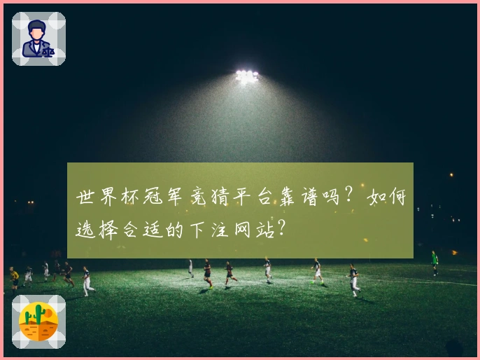 世界杯冠军竞猜平台靠谱吗？如何选择合适的下注网站？