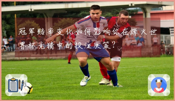 冠军赔率变化如何影响你在烽火世界杯竞猜中的投注决策？