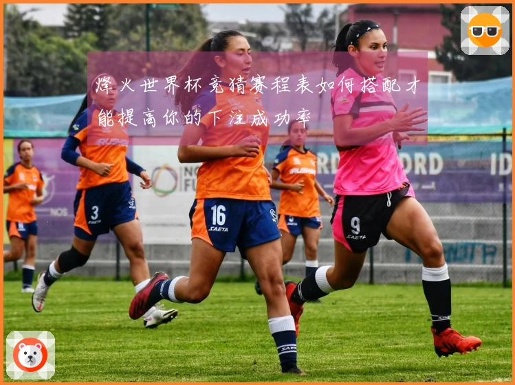 烽火世界杯竞猜赛程表如何搭配才能提高你的下注成功率