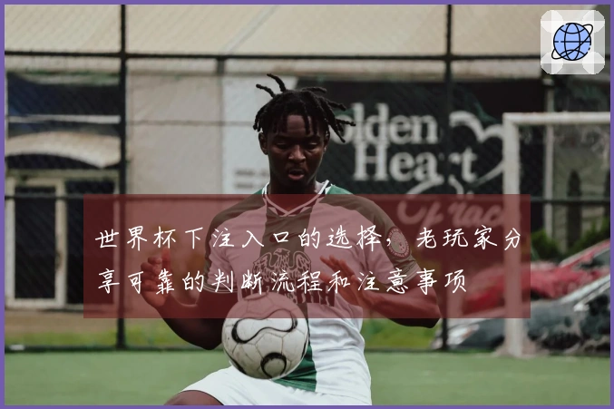 世界杯下注入口的选择，老玩家分享可靠的判断流程和注意事项