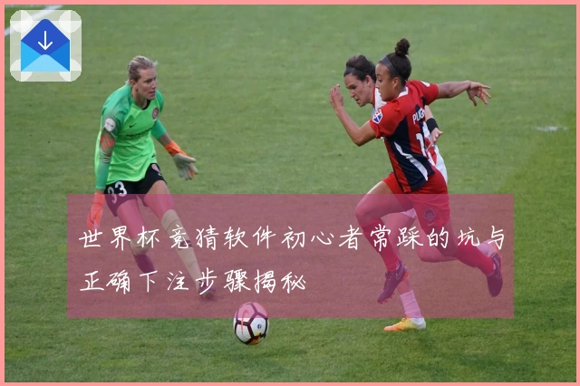 世界杯竞猜软件初心者常踩的坑与正确下注步骤揭秘