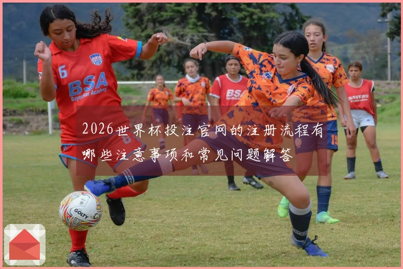 2026世界杯投注官网的注册流程有哪些注意事项和常见问题解答