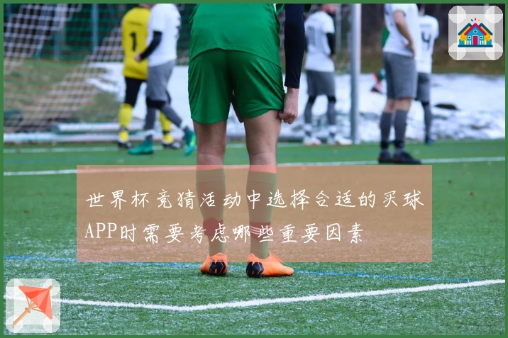 世界杯竞猜活动中选择合适的买球APP时需要考虑哪些重要因素
