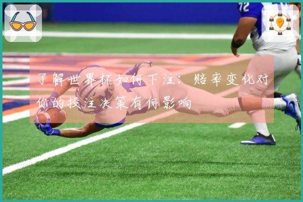 了解世界杯如何下注：赔率变化对你的投注决策有何影响