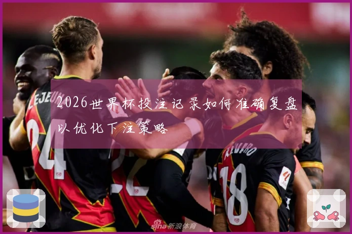 2026世界杯投注记录如何准确复盘以优化下注策略