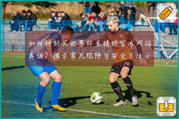 如何辨别买世界杯竞猜的官方网站真伪？揭示常见陷阱与安全下注小技巧