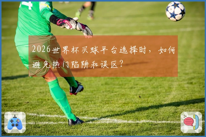 2026世界杯买球平台选择时，如何避免热门陷阱和误区？