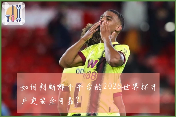 如何判断哪个平台的2026世界杯开户更安全可靠？