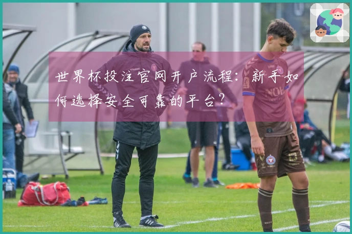 世界杯投注官网开户流程：新手如何选择安全可靠的平台？