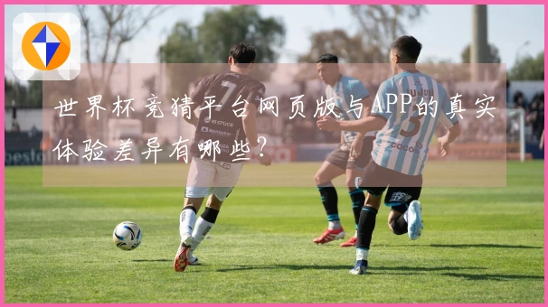 世界杯竞猜平台网页版与APP的真实体验差异有哪些？