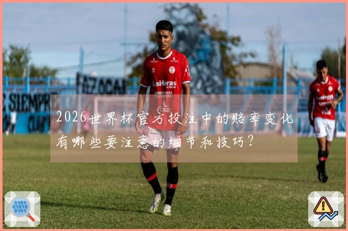 2026世界杯官方投注中的赔率变化有哪些要注意的细节和技巧？