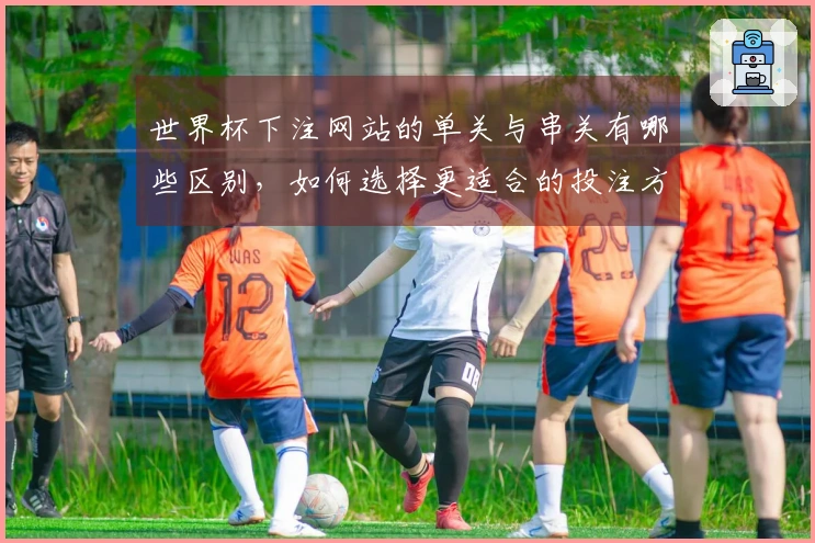 世界杯下注网站的单关与串关有哪些区别,如何选择更适合的投注方式?