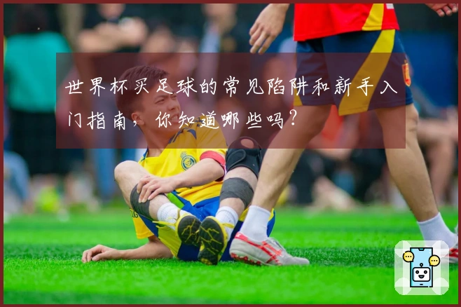 世界杯买足球的常见陷阱和新手入门指南，你知道哪些吗？