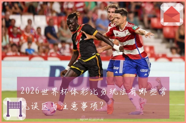 2026世界杯体彩比分玩法有哪些常见误区与注意事项？