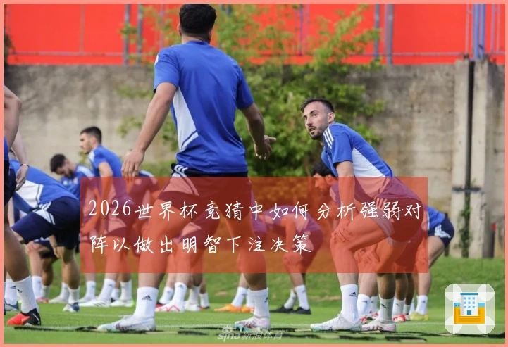 2026世界杯竞猜中如何分析强弱对阵以做出明智下注决策