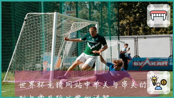 世界杯竞猜网站中单关与串关的区别与常见踩坑案例详解