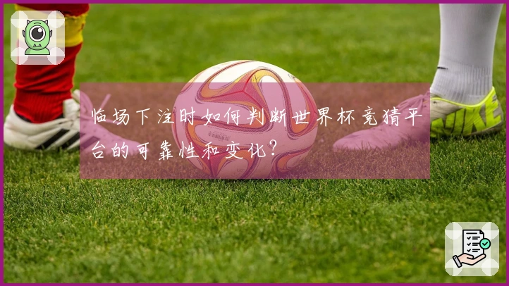 临场下注时如何判断世界杯竞猜平台的可靠性和变化？