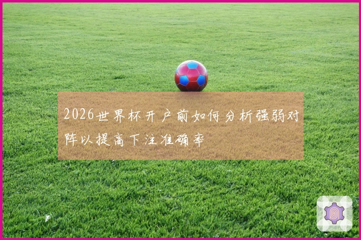 2026世界杯开户前如何分析强弱对阵以提高下注准确率