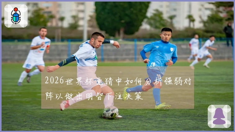 2026世界杯竞猜中如何分析强弱对阵以做出明智下注决策