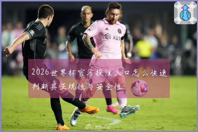 2026世界杯官方投注入口怎么快速判断其正规性与安全性