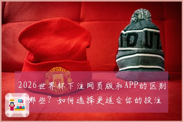 2026世界杯下注网页版和APP的区别有哪些?如何选择更适合你的投注方式?