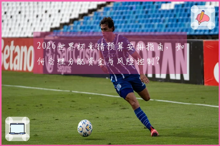 2026世界杯竞猜预算安排指南，如何合理分配资金与风险控制？