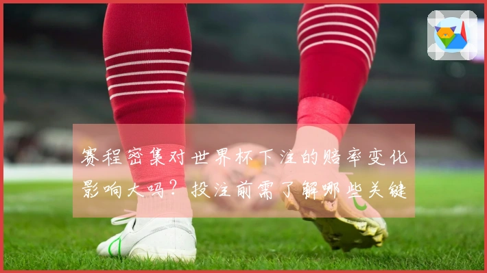 赛程密集对世界杯下注的赔率变化影响大吗？投注前需了解哪些关键因素？