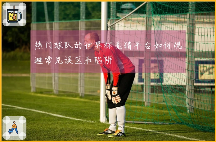 热门球队的世界杯竞猜平台如何规避常见误区和陷阱