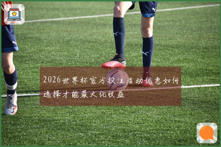 2026世界杯官方投注活动优惠如何选择才能最大化收益
