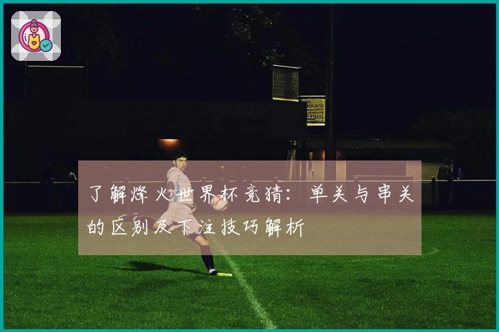 了解烽火世界杯竞猜：单关与串关的区别及下注技巧解析