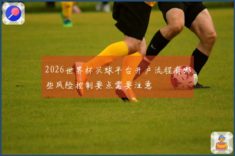 2026世界杯买球平台开户流程有哪些风险控制要点需要注意