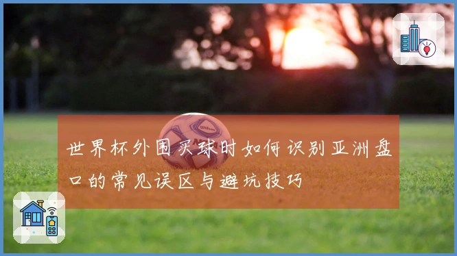 世界杯外围买球时如何识别亚洲盘口的常见误区与避坑技巧
