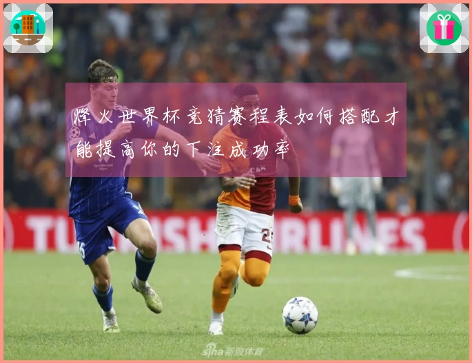 烽火世界杯竞猜赛程表如何搭配才能提高你的下注成功率
