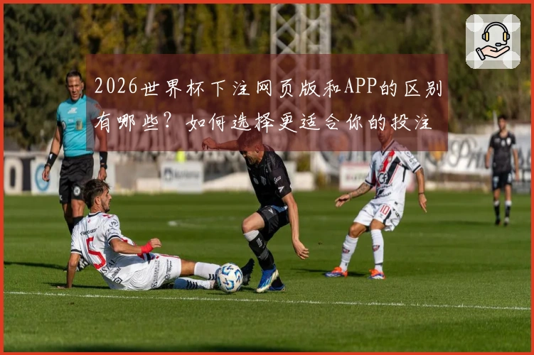 2026世界杯下注网页版和APP的区别有哪些？如何选择更适合你的投注方式？