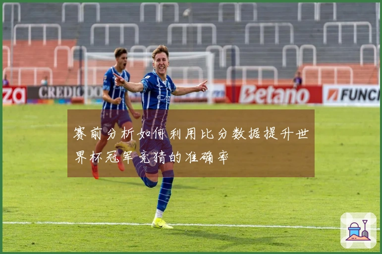 赛前分析如何利用比分数据提升世界杯冠军竞猜的准确率