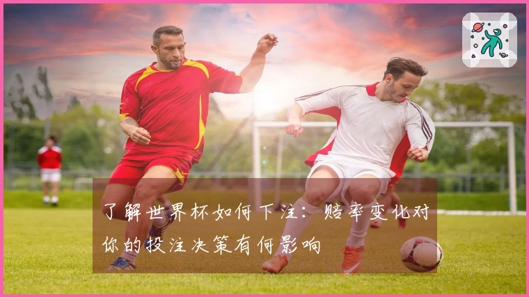 了解世界杯如何下注：赔率变化对你的投注决策有何影响
