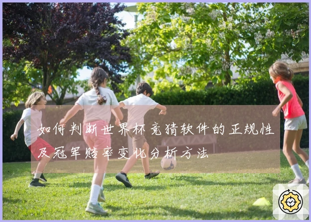 如何判断世界杯竞猜软件的正规性及冠军赔率变化分析方法