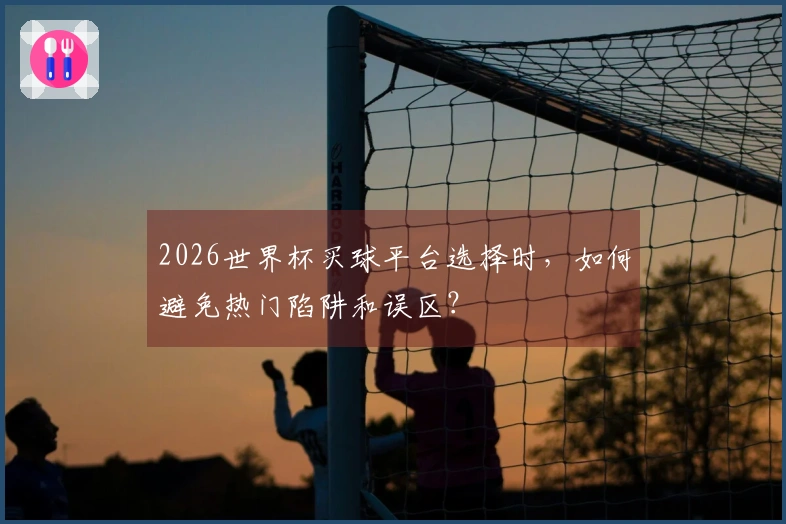 2026世界杯买球平台选择时，如何避免热门陷阱和误区？