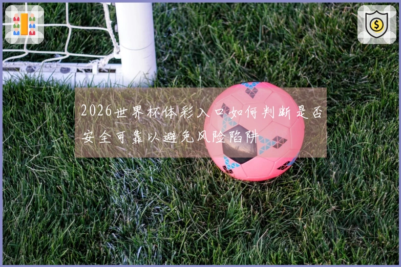 2026世界杯体彩入口如何判断是否安全可靠以避免风险陷阱